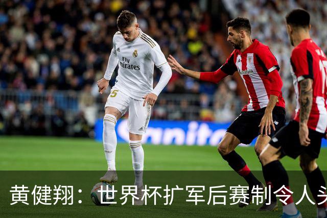 黄健翔：世界杯扩军后赛制令人头疼，恢复8个组也许会有默契球